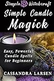 Simple Candle Magick: Easy, Powerful Candle Spells for Beginners to Wicca and Witchcraft (Simple Wit by Cassandra Larsen