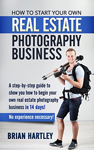 How to Start Your Own Real Estate Photography Business!: A Step-by-Step Guide to Show You How to Beg