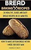Bread Baking Recipes: 30 Healthy, Quick, And Easy Bread Recipes In 30 Minutes Or Less. How To Make A by Andrea D. Sibley