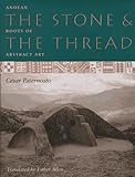 The Stone and the Thread : Andean Roots of Abstract Art, Paternosto, César, 0292765657