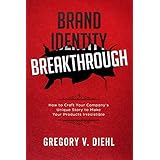 Brand Identity Breakthrough: How to Craft Your Company's Unique Story to Make Your Products Irresistible