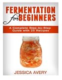 Fermentation for Beginners: A Complete Step-by-Step Guide with 25 Recipes
