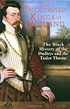 The Uncrowned Kings of England: The Black History of the Dudleys and the Tudor Throne by Derek Wilson