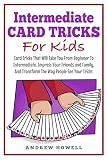 Intermediate Card Tricks For Kids: Card Tricks That Will Take You From Beginner To Intermediate, Impress Your Friends and Family, And Transform The Way People See Your Tricks