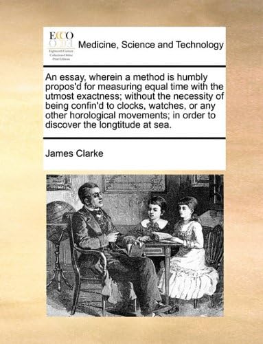 An Essay, Wherein a Method Is Humbly Propos'd for Measuring Equal Time with the Utmost Exactness; Without the Necessity of Being Confin'd to Clocks, ... In Order to Discover the Longtitude at Sea Paperback – Import, 30 May 2010
