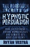 The Forbidden Secrets of Hypnotic Persuasion: How-To Persuade Anyone Hypnotically And Always Get What You Want