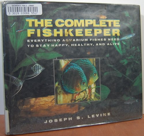 The complete fishkeeper: Everything aquarium fishes need to stay happy, healthy, and alive by Joseph S Levine (Hardcover)