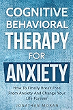 Cognitive Behavioral Therapy For Anxiety: How To Finally Break Free From Anxiety And Change Your Life Forever