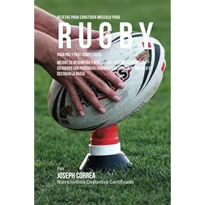 Recetas para Construir Musculo para Rugby, para Pre y Post Competencia: Mejore su desempeno y reduzca las lesiones alimentando su cuerpo con poderosas