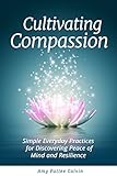 Cultivating Compassion: Simple Everyday Practices for Discovering Peace of Mind and Resilience by Amy Pattee Colvin
