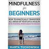 Mindfulness for Beginners: How to Drastically Transform All Areas of Your Life &amp; Health with Powerful Mindfulness Techniques (Meditation, Mindfulness &amp; Healing) (Volume 8)