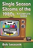 Single Season Sitcoms of the 1980s: A Complete Guide by Bob Leszczak