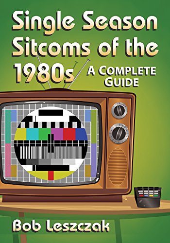 Single Season Sitcoms of the 1980s: A Complete Guide by Bob Leszczak