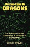 Beyond Here Be Dragons by Jacques Vankirk, Jacques Van Kirk