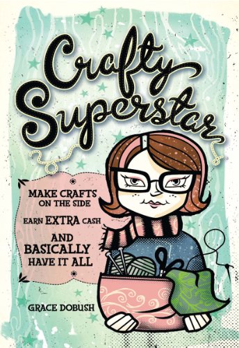 Crafty Superstar: Make Crafts on the Side, Earn Extra Cash, and Basically Have It All by Grace Dobush