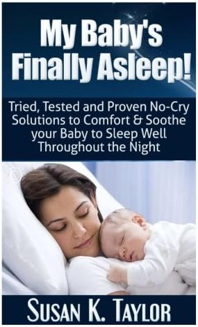 My Baby's Finally Asleep! Tried, Tested and Proven No-Cry Solutions to Comfort & Soothe your Baby to Sleep Well Throughout the Night