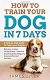 How to Train your Dog in 7 Days: A Step-by-Step Guide To Teach your Dog to: Behave, Listen, Understand, Interact and Have the Dog you Always Wanted to Have