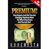 Premium!: How Experts Just Like You Are Charging Premium Rates For What They Know And You Can Too!