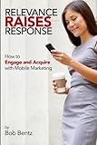 Relevance Raises Response: How to Engage and Acquire with Mobile Marketing by Bob Bentz
