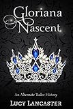 Gloriana Nascent: An Alternate Tudor History by Lucy Lancaster