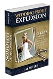 Wedding Profit Explosion: 12 Keys to Help You Make a Quantum Leap in Your Wedding Business