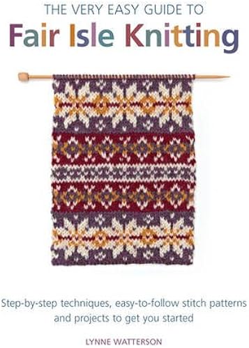 Download The Very Easy Guide to Fair Isle Knitting: Step-By-Step Techniques, Easy-to-Follow Stitch Patterns, and Projects to Get You Started PDF