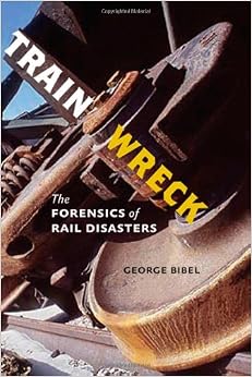 Train Wreck: The Forensics of Rail Disasters, by George Bibel Train Wreck: The Forensics of Rail Disasters, by George Bibel