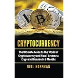 Cryptocurrency: The Ultimate Guide to The World of Cryptocurrency and How I Became a Crypto Millionaire in 6 Months