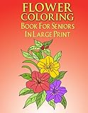 Flower Coloring Book For Seniors In Large Print: Flower Coloring Book Seniors Adults Large Print Easy Coloring (Flower Coloring Books For Adults And Seniors Series) (Volume 1) by Flower Coloring Book