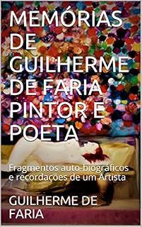 Livro MEMÓRIAS DE GUILHERME DE FARIA PINTOR E POETA: Fragmentos auto-biográficos e recordações de um Artista (MINHAS MEMÓRIAS Livro 1)