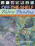 Off-The-Shelf Fabric Painting: 30 Simple Recipes for Gourmet Results by Sue Beevers