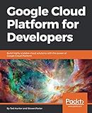 Google Cloud Platform for Developers: Build highly scalable cloud solutions with the power of Google