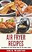 Air Fryer Recipes: The Ultimate Air Fryer Recipes Book for Your WHOLE Family - Includes 101+ Delicious & Healthy Recipes That Are Quick & Easy to Make for Your Air Fryer (Air Fryer Series)