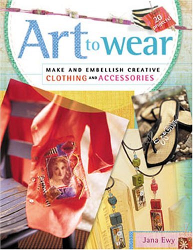 Art to Wear: Make and Embellish Creative Clothing and Accessories