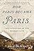 How Paris Became Paris: The Invention of the Modern City