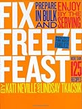 Fix, Freeze, Feast: Prepare in Bulk and Enjoy by the Serving - More than 125 Recipes