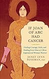 If Joan of Arc Had Cancer: Finding Courage, Faith, and Healing from History's Most Inspirational Wom by Janet Lynn Roseman