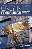 Only in Edinburgh: A Guide to Unique Locations, Hidden Corners and Unusual Objects (Only in Guides) by Duncan J. D. Smith