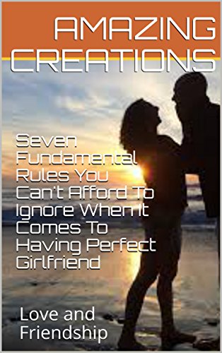 Seven Fundamental Rules You Can't Afford To Ignore When It Comes To Having Perfect Girlfriend: Love and Friendship