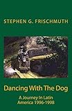 Dancing With The Dog: A Journey in Latin America 1996-1998 by Stephen Frischmuth