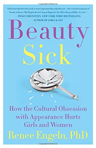 Beauty Sick: How the Cultural Obsession with Appearance Hurts Girls and Women, by Renee Engeln PhD Beauty Sick: How the Cultural Obsession with Appearance Hurts Girls and Women, by Renee Engeln PhD