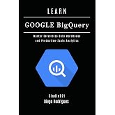 LEARN GOOGLE BIGQUERY: Master Serverless Data Warehouse and Production-Scale Analytics
