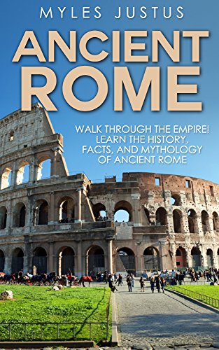 Ancient Rome: Walk Through The Empire! Learn The History, Facts, And Mythology Of Ancient Rome (Roman History - Ancient Rome - Mythology)