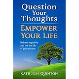 Question Your Thoughts, Empower Your Life: Release Negativity And Live The Life Of Your Dreams (Kathleen Quinton)