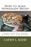 How to Make Homemade Bread - Simple and Easy Bread Making Tips and Recipes by Cathy L. Kidd