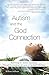 Autism and the God Connection: Redefining the Autistic Experience Through Extraordinary Accounts of Spiritual Giftedness by William Stillman