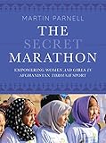 The Secret Marathon: Empowering Women and Girls in Afghanistan through Sport by Martin Parnell