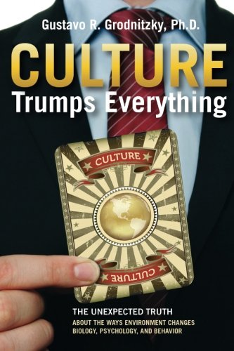 Culture Trumps Everything: The Unexpected Truth about the Ways Environment Changes Biology, Psychology, and Behavior