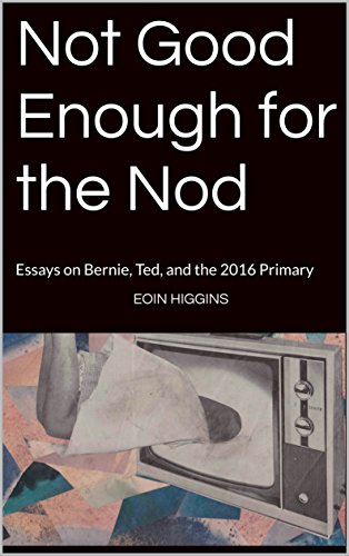 Not Good Enough for the Nod: Essays on Bernie, Ted, and the 2016 Primary