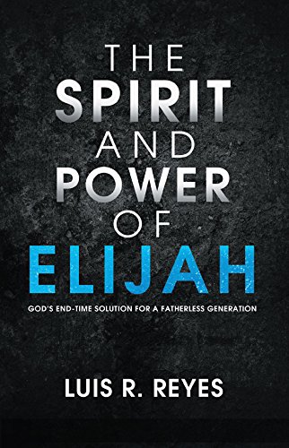 The Spirit and Power of Elijah: God's End-Time Solution for a Fatherless Generation by Luis R. Reyes